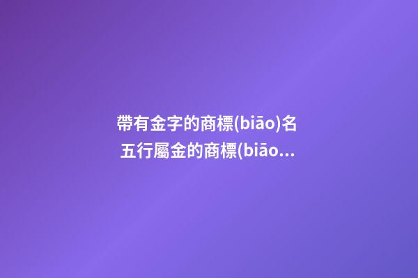 帶有金字的商標(biāo)名  五行屬金的商標(biāo)名字